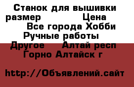 Станок для вышивки размер 26 *44.5 › Цена ­ 1 200 - Все города Хобби. Ручные работы » Другое   . Алтай респ.,Горно-Алтайск г.